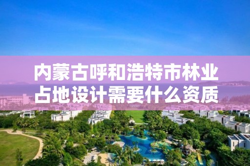 内蒙古呼和浩特市林业占地设计需要什么资质，林地设计图