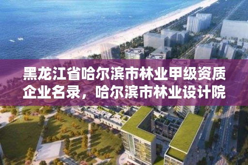 黑龙江省哈尔滨市林业甲级资质企业名录，哈尔滨市林业设计院