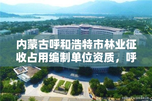 内蒙古呼和浩特市林业征收占用编制单位资质，呼和浩特市林业局电话号码