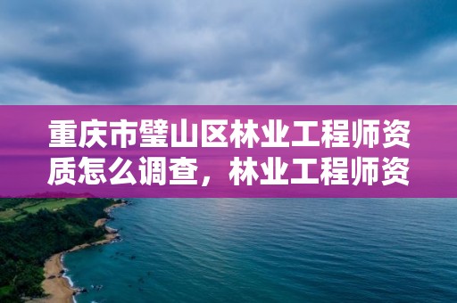 重庆市璧山区林业工程师资质怎么调查，林业工程师资格证书查询