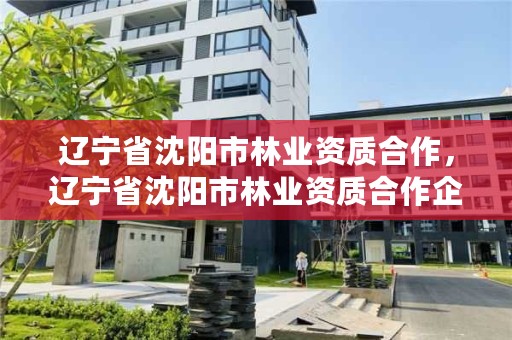 辽宁省沈阳市林业资质合作，辽宁省沈阳市林业资质合作企业