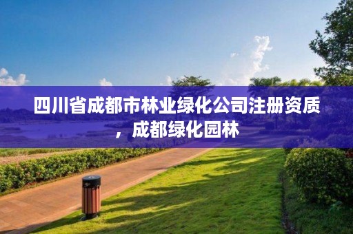 四川省成都市林业绿化公司注册资质，成都绿化园林