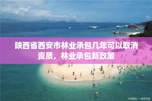 陕西省西安市林业承包几年可以取消资质，林业承包新政策