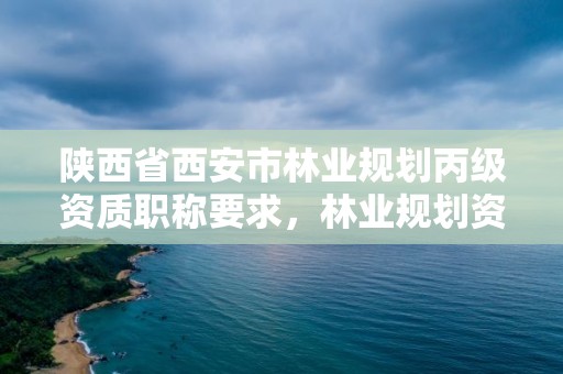 陕西省西安市林业规划丙级资质职称要求，林业规划资质查询