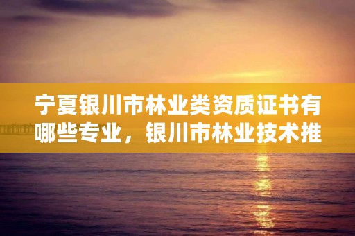 宁夏银川市林业类资质证书有哪些专业，银川市林业技术推广站