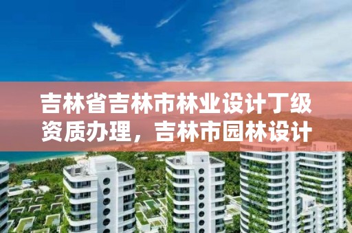 吉林省吉林市林业设计丁级资质办理，吉林市园林设计