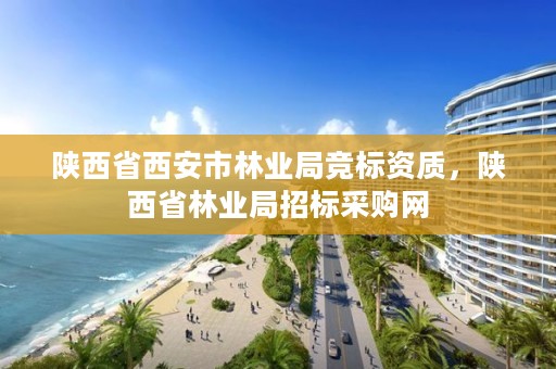 陕西省西安市林业局竞标资质，陕西省林业局招标采购网