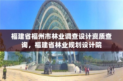 福建省福州市林业调查设计资质查询，福建省林业规划设计院