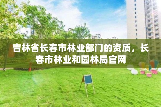 吉林省长春市林业部门的资质，长春市林业和园林局官网