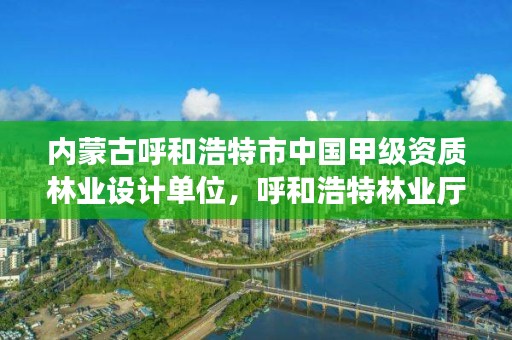 内蒙古呼和浩特市中国甲级资质林业设计单位，呼和浩特林业厅在哪