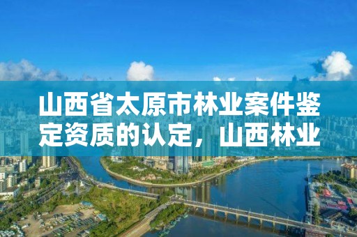 山西省太原市林业案件鉴定资质的认定，山西林业司法鉴定机构