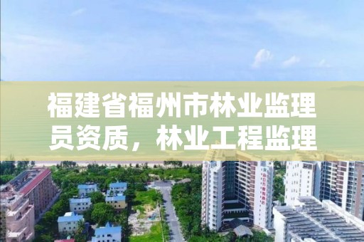 福建省福州市林业监理员资质，林业工程监理公司需要啥证