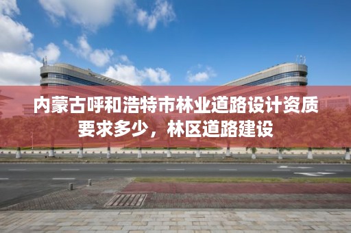 内蒙古呼和浩特市林业道路设计资质要求多少，林区道路建设