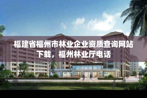 福建省福州市林业企业资质查询网站下载，福州林业厅电话