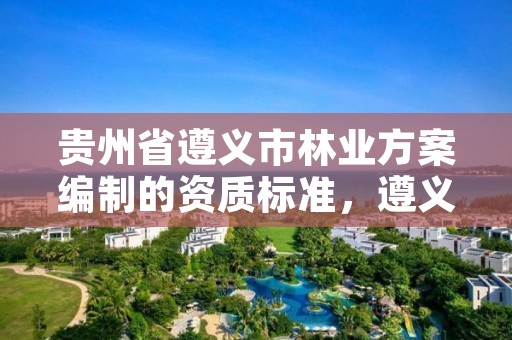 贵州省遵义市林业方案编制的资质标准，遵义林业投资公司