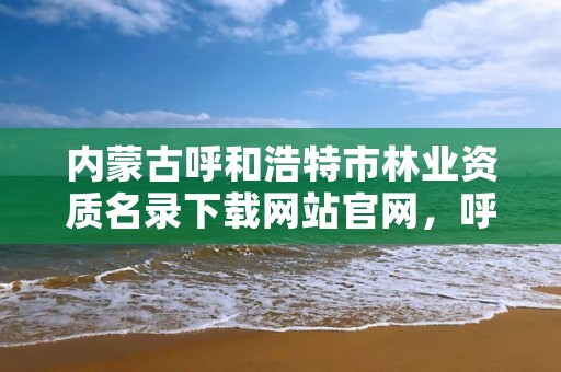 内蒙古呼和浩特市林业资质名录下载网站官网，呼和浩特市林业和草原局官网