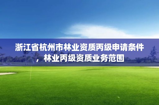 浙江省杭州市林业资质丙级申请条件，林业丙级资质业务范围