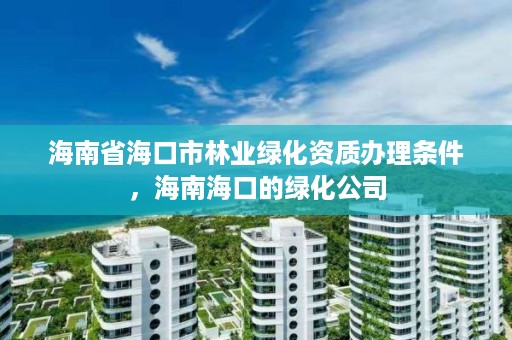 海南省海口市林业绿化资质办理条件，海南海口的绿化公司