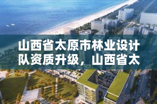 山西省太原市林业设计队资质升级，山西省太原市林业设计队资质升级公告