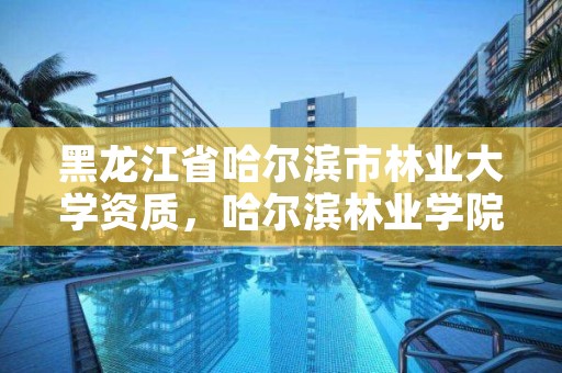 黑龙江省哈尔滨市林业大学资质，哈尔滨林业学院地址