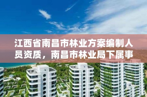 江西省南昌市林业方案编制人员资质，南昌市林业局下属事业单位