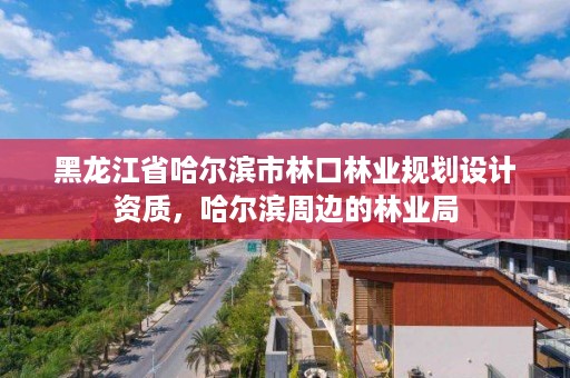 黑龙江省哈尔滨市林口林业规划设计资质，哈尔滨周边的林业局