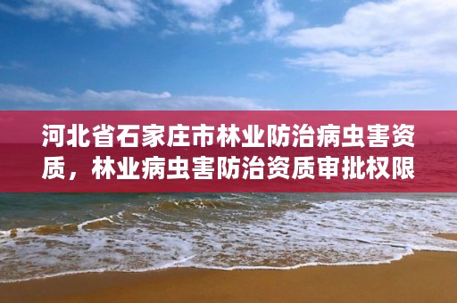 河北省石家庄市林业防治病虫害资质，林业病虫害防治资质审批权限