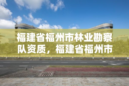 福建省福州市林业勘察队资质，福建省福州市林业勘察队资质查询