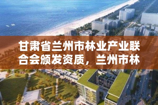 甘肃省兰州市林业产业联合会颁发资质，兰州市林业工程质量服务站