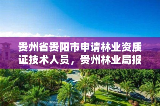 贵州省贵阳市申请林业资质证技术人员，贵州林业局报名入口