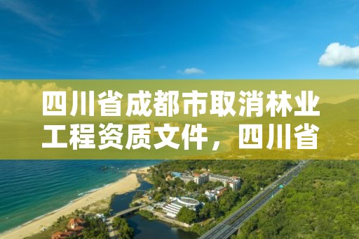 四川省成都市取消林业工程资质文件，四川省营造林资质取消了吗