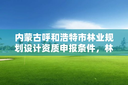 内蒙古呼和浩特市林业规划设计资质申报条件，林业设计资质如何申请