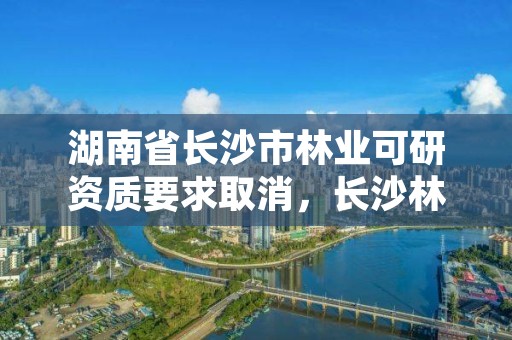 湖南省长沙市林业可研资质要求取消，长沙林业勘测设计院