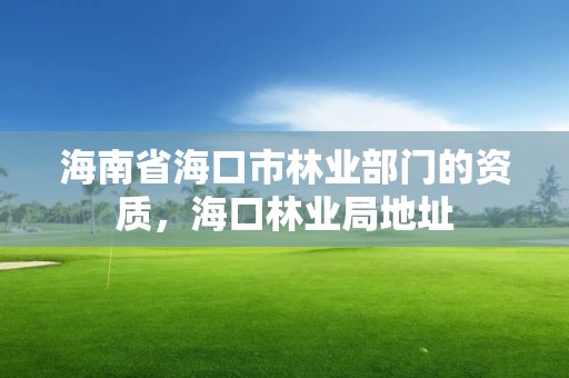 海南省海口市林业部门的资质，海口林业局地址