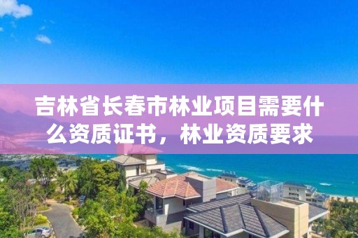 吉林省长春市林业项目需要什么资质证书，林业资质要求