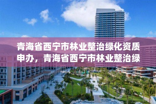 青海省西宁市林业整治绿化资质申办，青海省西宁市林业整治绿化资质申办单位