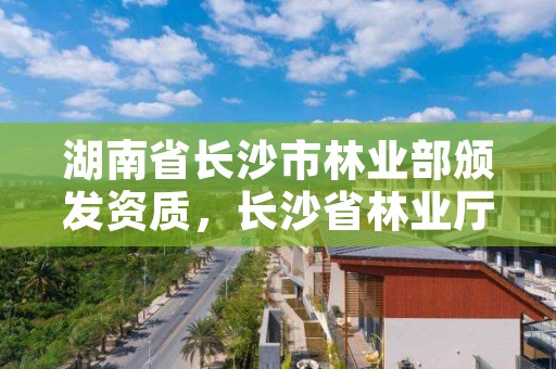 湖南省长沙市林业部颁发资质，长沙省林业厅在哪里