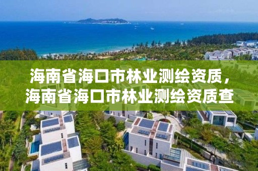 海南省海口市林业测绘资质，海南省海口市林业测绘资质查询