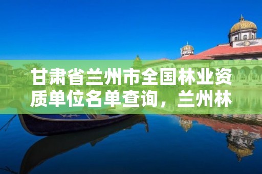 甘肃省兰州市全国林业资质单位名单查询，兰州林业局在哪里