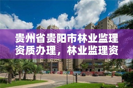 贵州省贵阳市林业监理资质办理，林业监理资质标准