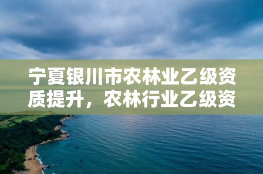 宁夏银川市农林业乙级资质提升，农林行业乙级资质范围