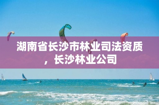 湖南省长沙市林业司法资质，长沙林业公司