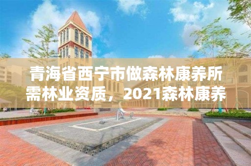 青海省西宁市做森林康养所需林业资质，2021森林康养政策