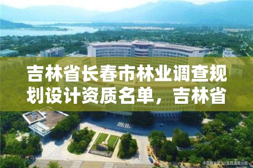 吉林省长春市林业调查规划设计资质名单，吉林省林业调查规划院工作咋样