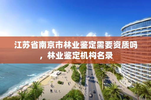 江苏省南京市林业鉴定需要资质吗，林业鉴定机构名录