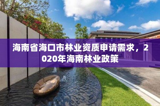 海南省海口市林业资质申请需求，2020年海南林业政策