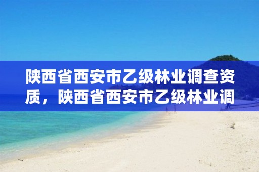 陕西省西安市乙级林业调查资质，陕西省西安市乙级林业调查资质公示