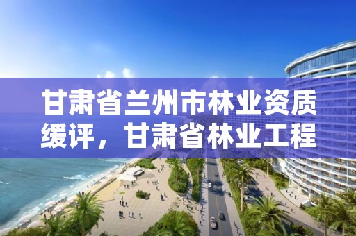 甘肃省兰州市林业资质缓评，甘肃省林业工程师评审条件