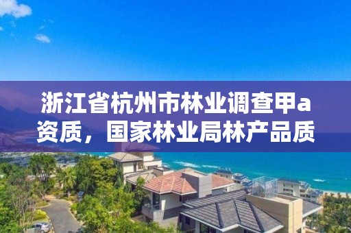 浙江省杭州市林业调查甲a资质，国家林业局林产品质量检验检测中心杭州