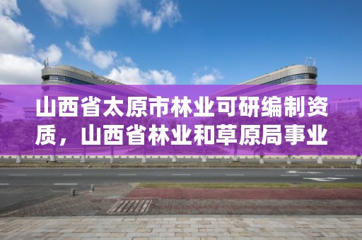 山西省太原市林业可研编制资质，山西省林业和草原局事业单位改革方案